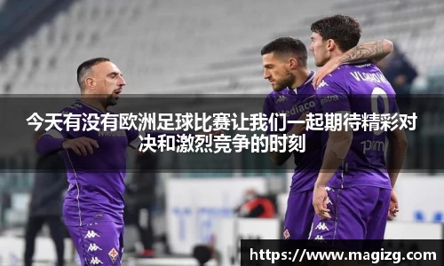今天有没有欧洲足球比赛让我们一起期待精彩对决和激烈竞争的时刻