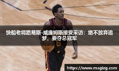 快船老将路易斯-威廉姆斯接受采访：绝不放弃追梦，要夺总冠军