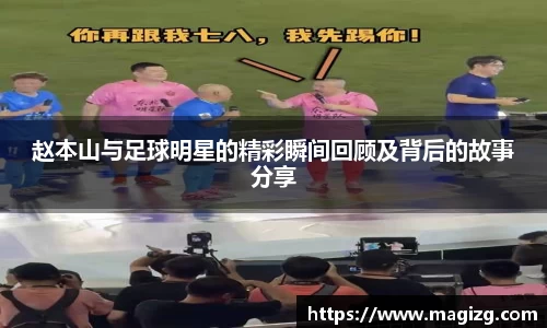 赵本山与足球明星的精彩瞬间回顾及背后的故事分享
